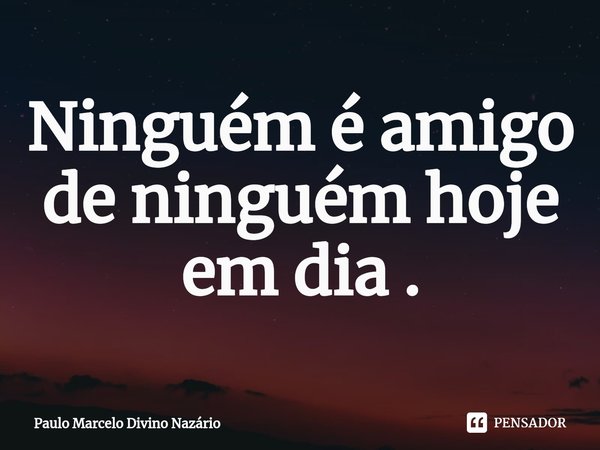 Ninguém é amigo de ninguém hoje em dia .⁠... Frase de Paulo Marcelo Divino Nazário.