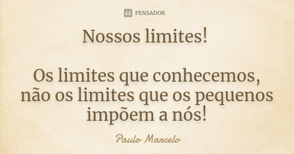 Nossos limites! Os limites que conhecemos, não os limites que os pequenos impõem a nós!... Frase de Paulo Marcelo.