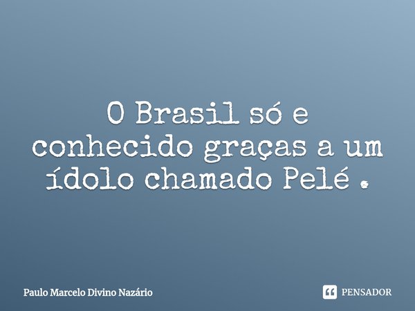 ⁠O Brasil só e conhecido graças a um ídolo chamado Pelé .... Frase de Paulo Marcelo Divino Nazário.