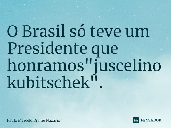 ⁠O Brasil só teve um Presidente que honramos "juscelino kubitschek".... Frase de Paulo Marcelo Divino Nazário.