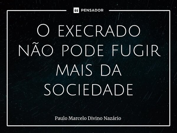 O execrado não pode fugir mais da sociedade... Frase de Paulo Marcelo Divino Nazário.
