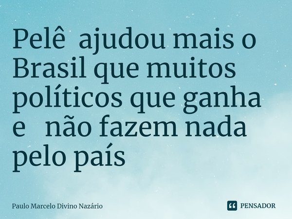 ⁠Pelê ajudou mais o Brasil que muitos políticos que ganha e não fazem nada pelo país... Frase de Paulo Marcelo Divino Nazário.