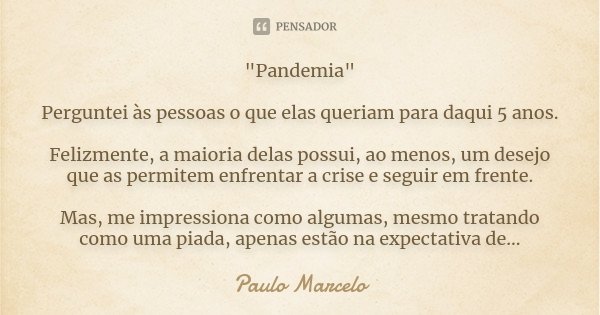 "Pandemia" Perguntei às pessoas o que elas queriam para daqui 5 anos. Felizmente, a maioria delas possui, ao menos, um desejo que as permitem enfrenta... Frase de Paulo Marcelo.
