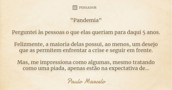 "Pandemia" Perguntei às pessoas o que elas queriam para daqui 5 anos. Felizmente, a maioria delas possui, ao menos, um desejo que as permitem enfrenta... Frase de Paulo Marcelo.