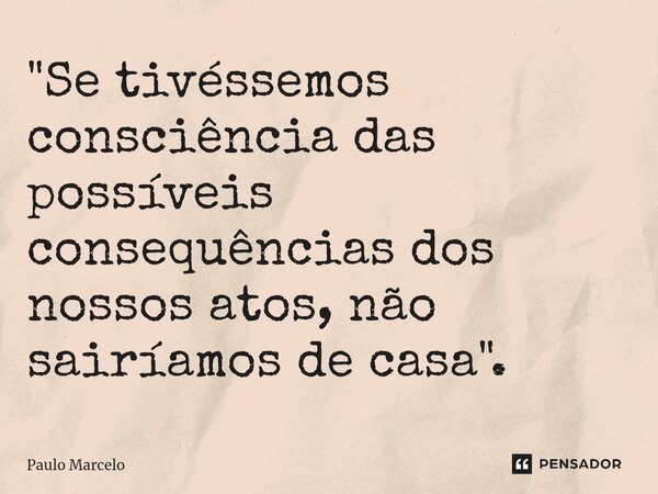 ⁠"Se tivéssemos consciência das possíveis consequências dos nossos atos, não sairíamos de casa".... Frase de Paulo Marcelo.