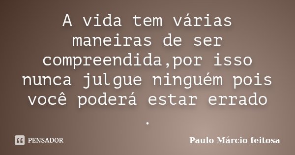 A vida tem várias maneiras de ser compreendida,por isso nunca julgue ninguém pois você poderá estar errado .... Frase de Paulo Márcio feitosa.