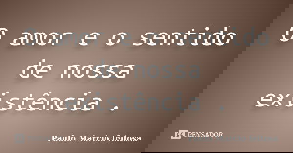 O amor e o sentido de nossa existência .... Frase de Paulo Márcio feitosa.