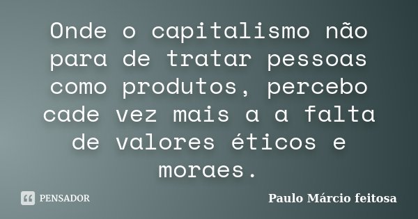 Onde o capitalismo não para de tratar pessoas como produtos, percebo cade vez mais a a falta de valores éticos e moraes.... Frase de Paulo Márcio feitosa.