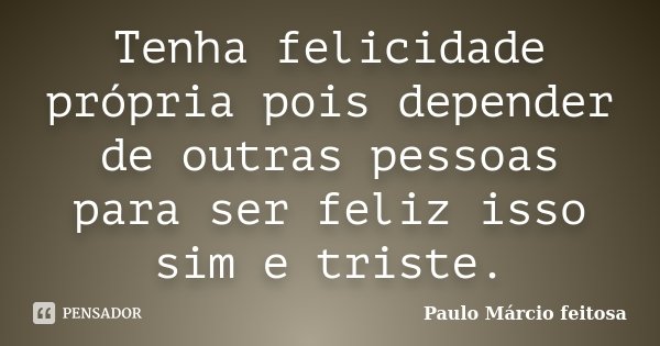Tenha felicidade própria pois depender de outras pessoas para ser feliz isso sim e triste.... Frase de Paulo Márcio feitosa.