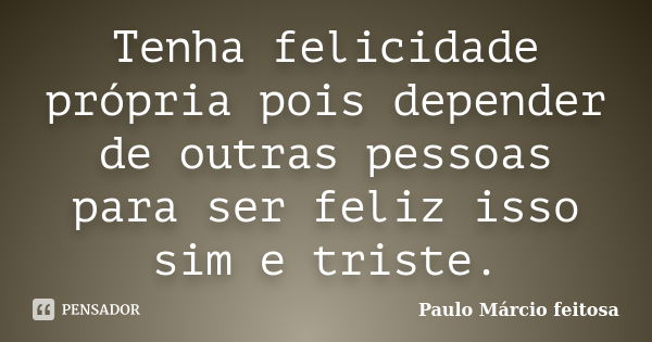 Tenha felicidade própria pois depender de outras pessoas para ser feliz isso sim e triste.... Frase de Paulo Márcio feitosa.