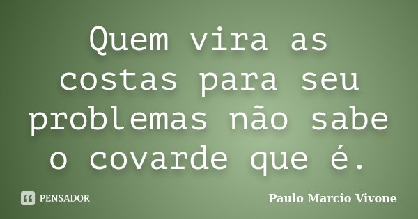 Quem vira as costas para seu problemas não sabe o covarde que é.... Frase de Paulo Marcio Vivone.