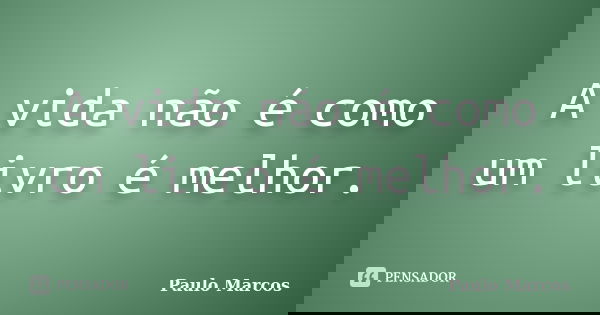 A vida não é como um livro é melhor.... Frase de Paulo Marcos.