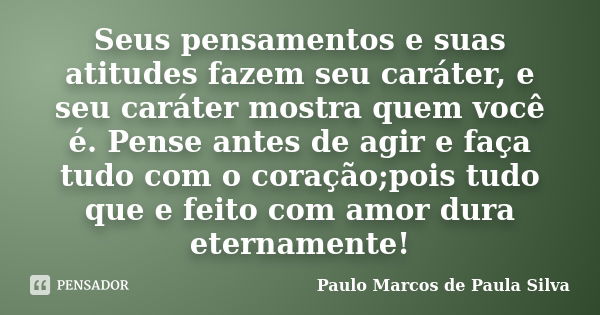 Seus pensamentos e suas atitudes fazem seu caráter, e seu caráter mostra quem você é. Pense antes de agir e faça tudo com o coração;pois tudo que e feito com am... Frase de Paulo Marcos de Paula Silva.