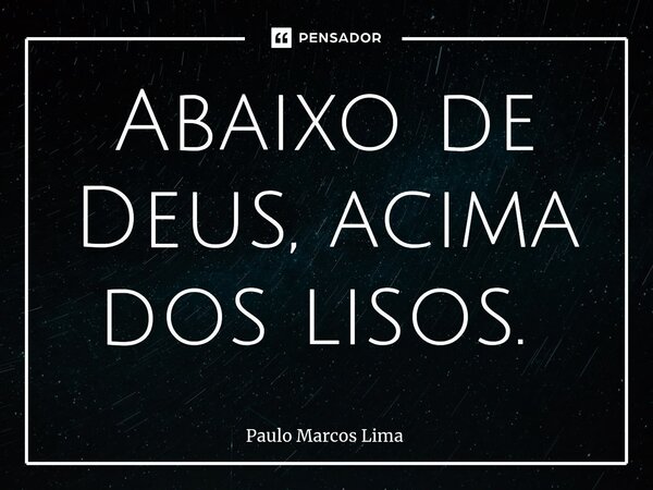 Abaixo de Deus, acima dos lisos. ⁠... Frase de Paulo Marcos Lima.