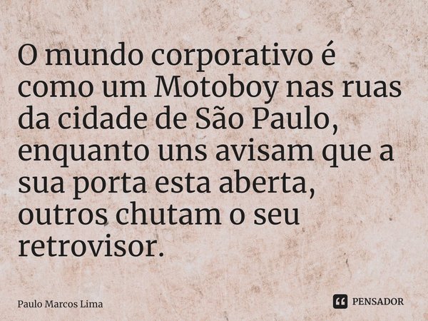 ⁠⁠O mundo corporativo é como um Motoboy nas ruas da cidade de São Paulo, enquanto uns avisam que a sua porta esta aberta, outros chutam o seu retrovisor.... Frase de Paulo Marcos Lima.