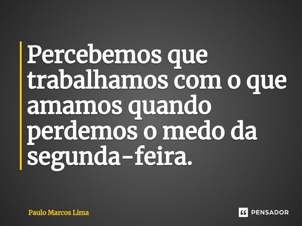 Percebemos que trabalhamos com o que amamos quando perdemos o medo da segunda-feira⁠.... Frase de Paulo Marcos Lima.