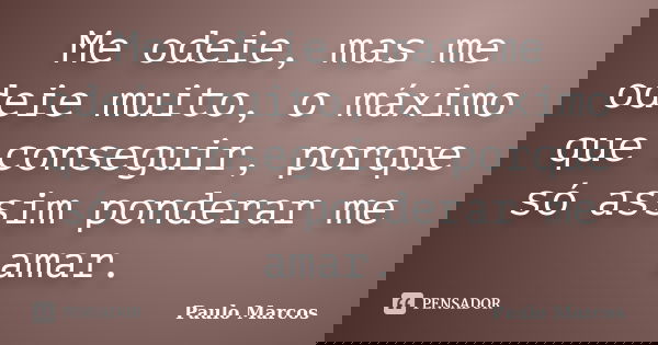 Me odeie, mas me odeie muito, o máximo que conseguir, porque só assim ponderar me amar.... Frase de Paulo Marcos.