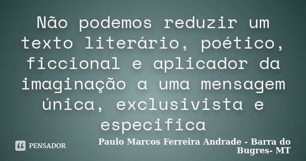 Não podemos reduzir um texto literário, poético, ficcional e aplicador da imaginação a uma mensagem única, exclusivista e especifica... Frase de Paulo Marcos Ferreira Andrade - Barra do Bugres- MT.