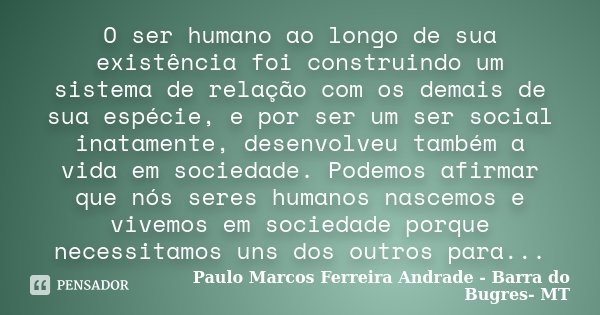 O ser humano ao longo de sua existência foi construindo um sistema de relação com os demais de sua espécie, e por ser um ser social inatamente, desenvolveu tamb... Frase de Paulo Marcos Ferreira andrade- Barra do Bugres-MT.