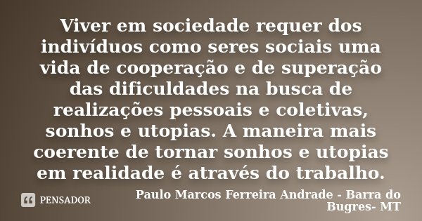 Viver em sociedade requer dos indivíduos como seres sociais uma vida de cooperação e de superação das dificuldades na busca de realizações pessoais e coletivas,... Frase de Paulo Marcos Ferreira andrade- Barra do Bugres-MT.