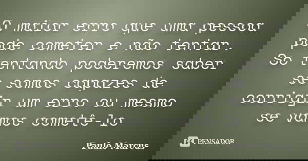 O maior erro que uma pessoa pode cometer e não tentar. So tentando poderemos saber se somos capazes de corrigir um erro ou mesmo se vamos cometê-lo... Frase de Paulo Marcus.