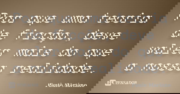 Por que uma teoria de ficção, deve valer mais do que a nossa realidade.... Frase de Paulo Mariano.