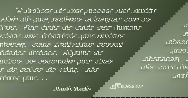 “A beleza de uma pessoa vai muito além do que podemos alcançar com os olhos. Por trás de cada ser humano existe uma história que muitos desconhecem, cada indiví... Frase de Paulo Marks.