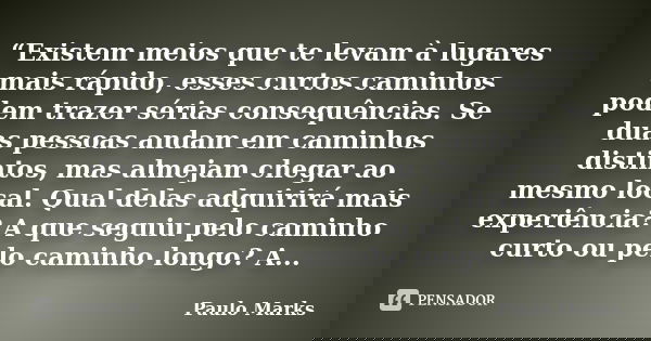 “Existem meios que te levam à lugares mais rápido, esses curtos caminhos podem trazer sérias consequências. Se duas pessoas andam em caminhos distintos, mas alm... Frase de Paulo Marks.