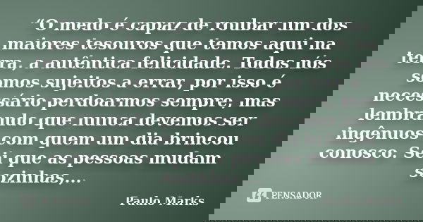 “O medo é capaz de roubar um dos maiores tesouros que temos aqui na terra, a autêntica felicidade. Todos nós somos sujeitos a errar, por isso é necessário perdo... Frase de Paulo Marks.