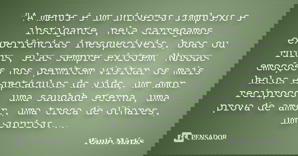 "A mente é um universo complexo e instigante, nela carregamos experiências inesquecíveis, boas ou ruins, elas sempre existem. Nossas emoções nos permitem v... Frase de Paulo Marks.