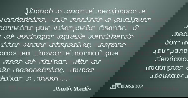 "Quando o amor é recíproco e verdadeiro, ele resiste a qualquer barreira que vier pela frente. O medo de estragar aquele sentimento bom muitas vezes atrapa... Frase de Paulo Marks.