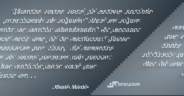 "Quantas vezes você já esteve sozinho precisando de alguém? Você em algum momento se sentiu abandonado? As pessoas que você mais ama já te machucou? Quase ... Frase de Paulo Marks.