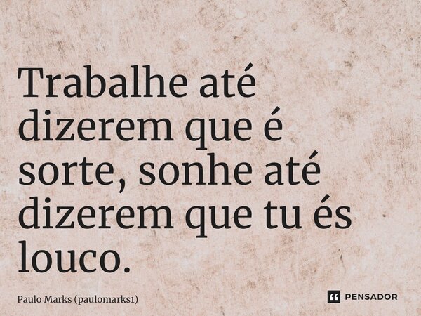 Trabalhe até dizerem que é sorte, sonhe até dizerem que tu és louco.... Frase de Paulo Marks (paulomarks1).
