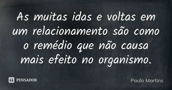 As muitas idas e voltas em um relacionamento são como o remédio que não causa mais efeito no organismo.... Frase de Paulo Martins.