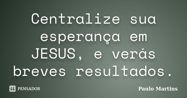 Centralize sua esperança em JESUS, e verás breves resultados.... Frase de Paulo Martins.