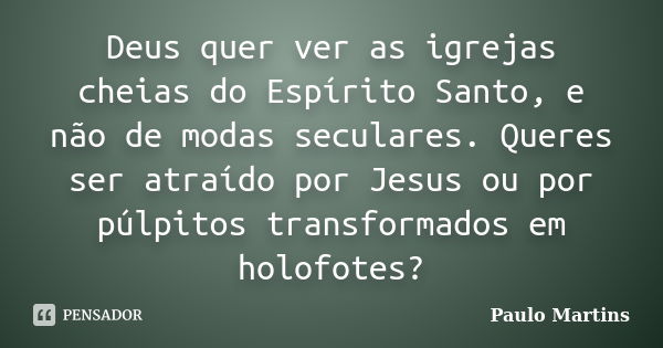 Deus quer ver as igrejas cheias do Espírito Santo, e não de modas seculares. Queres ser atraído por Jesus ou por púlpitos transformados em holofotes?... Frase de Paulo Martins.