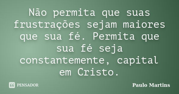 Não permita que suas frustrações sejam maiores que sua fé. Permita que sua fé seja constantemente, capital em Cristo.... Frase de Paulo Martins.