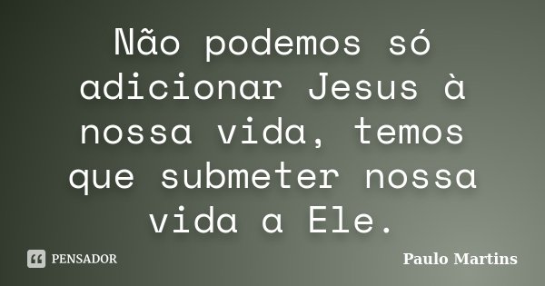 Não podemos só adicionar Jesus à nossa vida, temos que submeter nossa vida a Ele.... Frase de Paulo Martins.