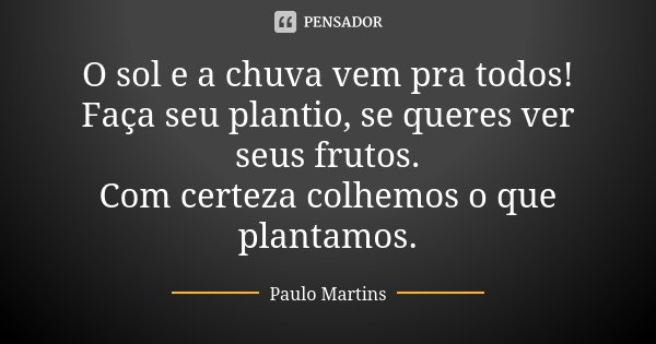O sol e a chuva vem pra todos! Faça seu plantio, se queres ver seus frutos. Com certeza colhemos o que plantamos.... Frase de Paulo Martins.