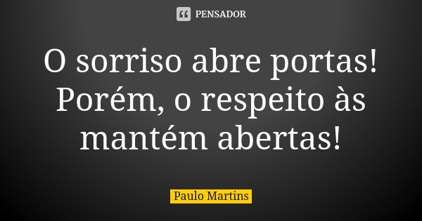 O sorriso abre portas! Porém, o respeito às mantém abertas!... Frase de Paulo Martins.