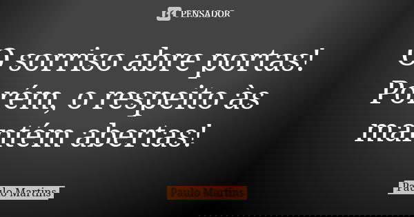 O sorriso abre portas! Porém, o respeito às mantém abertas!... Frase de Paulo Martins.