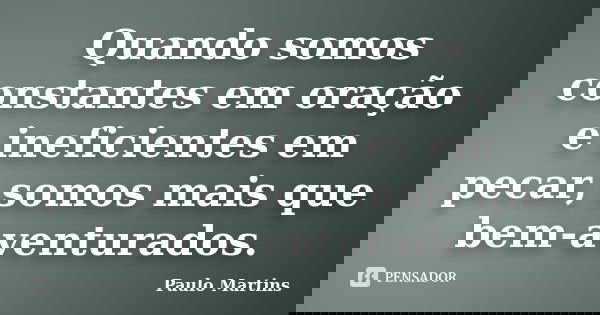 Quando somos constantes em oração e ineficientes em pecar, somos mais que bem-aventurados.... Frase de Paulo Martins.