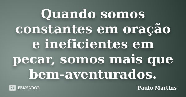 Quando somos constantes em oração e ineficientes em pecar, somos mais que bem-aventurados.... Frase de Paulo Martins.