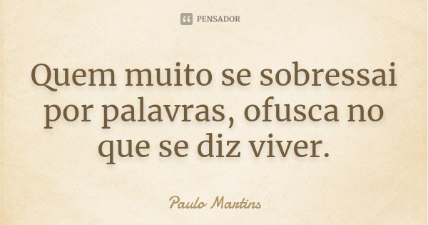 Quem muito se sobressai por palavras, ofusca no que se diz viver.... Frase de Paulo Martins.