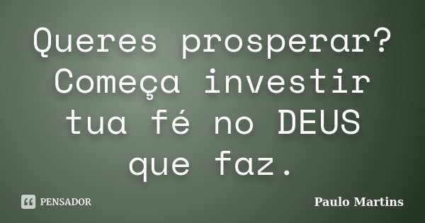 Queres prosperar? Começa investir tua fé no DEUS que faz.... Frase de Paulo Martins.