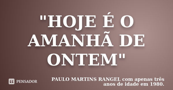 "HOJE É O AMANHÃ DE ONTEM"... Frase de PAULO MARTINS RANGEL com apenas três anos de idade em 1980..