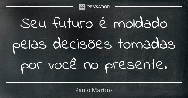 Seu futuro é moldado pelas decisões tomadas por você no presente.... Frase de Paulo Martins.