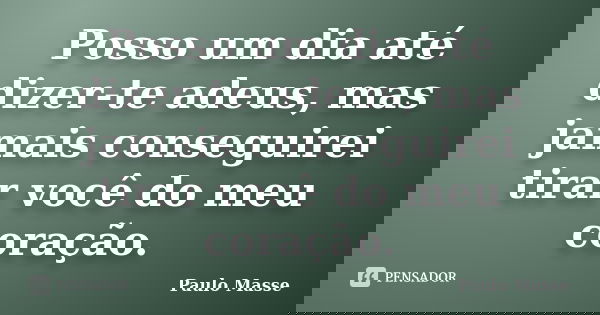 Posso um dia até dizer-te adeus, mas jamais conseguirei tirar você do meu coração.... Frase de Paulo Masse.