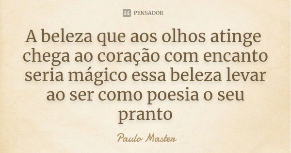 A beleza que aos olhos atinge chega ao coração com encanto seria mágico essa beleza levar ao ser como poesia o seu pranto... Frase de paulo Master.