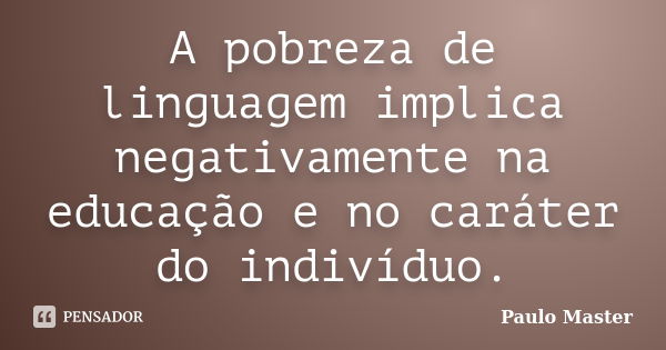 A pobreza de linguagem implica negativamente na educação e no caráter do indivíduo.... Frase de paulo master.